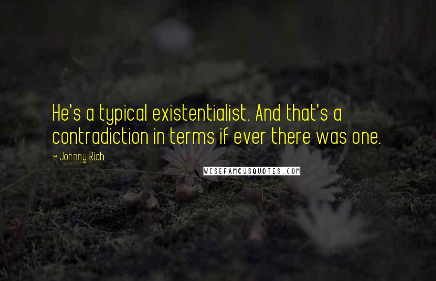 Johnny Rich quotes: He's a typical existentialist. And that's a contradiction in terms if ever there was one.