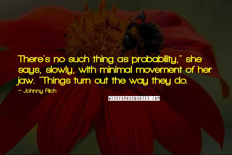 Johnny Rich quotes: There's no such thing as probability," she says, slowly, with minimal movement of her jaw. "Things turn out the way they do.