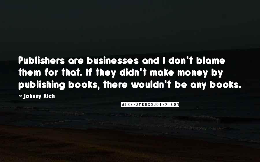 Johnny Rich quotes: Publishers are businesses and I don't blame them for that. If they didn't make money by publishing books, there wouldn't be any books.