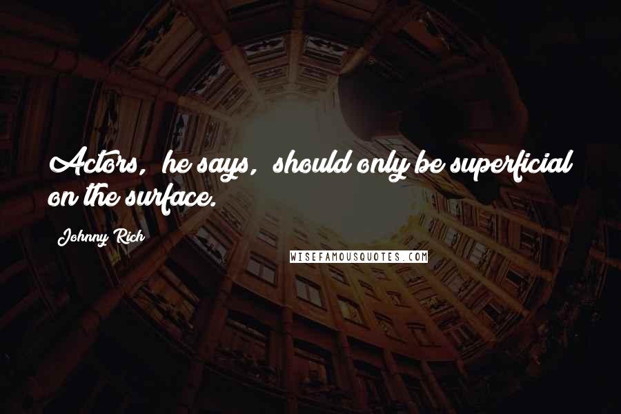 Johnny Rich quotes: Actors," he says, "should only be superficial on the surface.