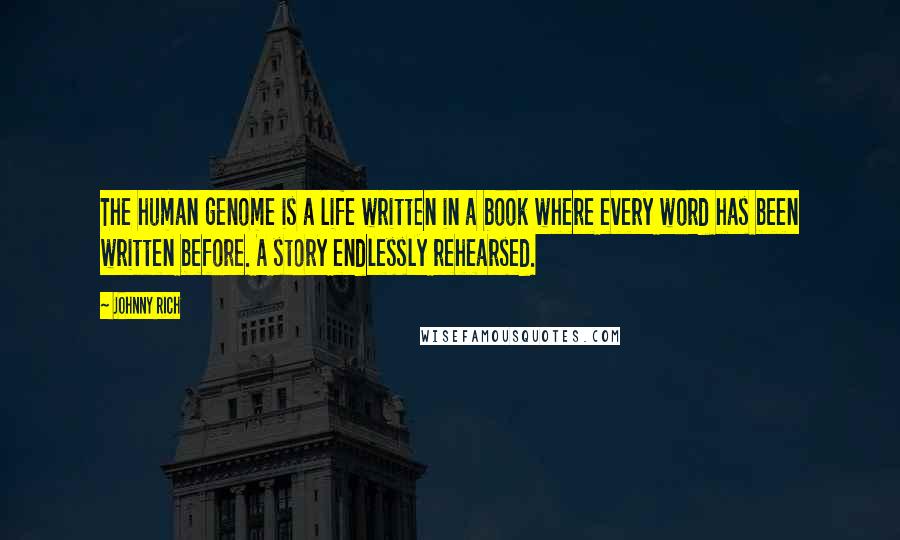 Johnny Rich quotes: The human genome is a life written in a book where every word has been written before. A story endlessly rehearsed. Johnny Rich quotes: The human genome is a life written in a book where every word has been written before. A story endlessly rehearsed.