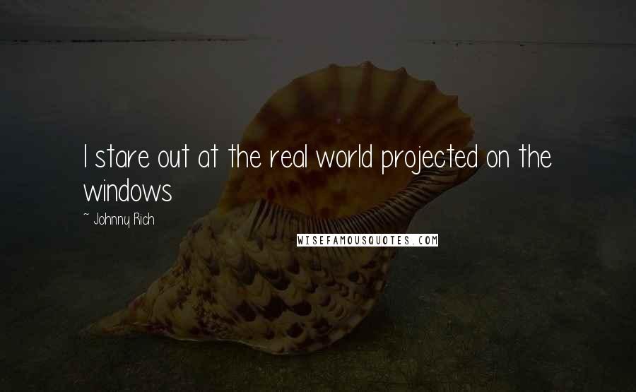 Johnny Rich quotes: I stare out at the real world projected on the windows