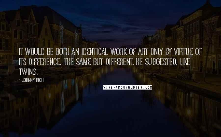 Johnny Rich quotes: It would be both an identical work of art only by virtue of its difference. The same but different, he suggested, like twins.