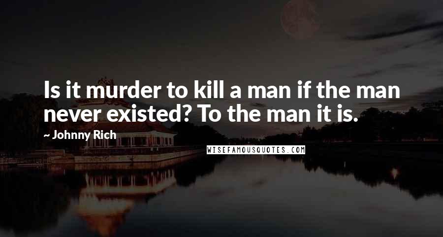 Johnny Rich quotes: Is it murder to kill a man if the man never existed? To the man it is.
