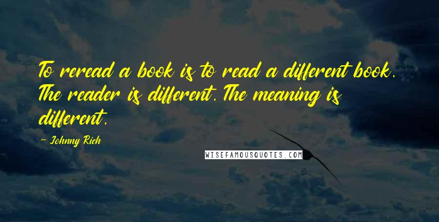 Johnny Rich quotes: To reread a book is to read a different book. The reader is different. The meaning is different.