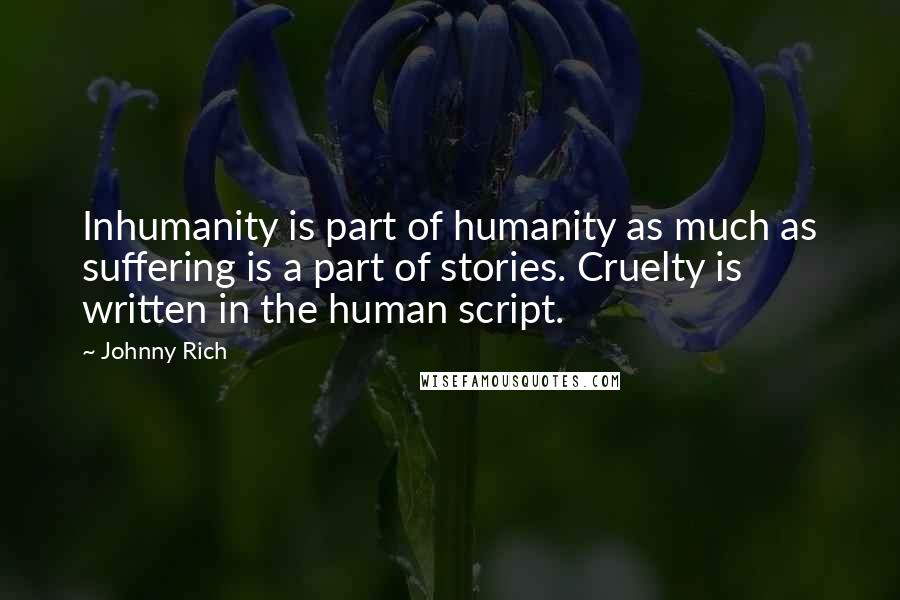 Johnny Rich quotes: Inhumanity is part of humanity as much as suffering is a part of stories. Cruelty is written in the human script.