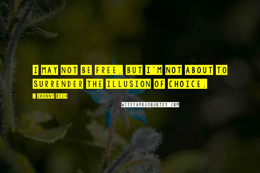 Johnny Rich quotes: I may not be free, but I'm not about to surrender the illusion of choice.