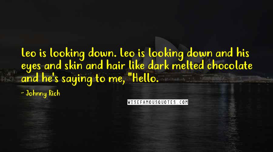 Johnny Rich quotes: Leo is looking down. Leo is looking down and his eyes and skin and hair like dark melted chocolate and he's saying to me, "Hello. Johnny Rich quotes: Leo is looking down. Leo is looking down and his eyes and skin and hair like dark melted chocolate and he's saying to me, "Hello.