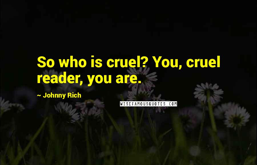 Johnny Rich quotes: So who is cruel? You, cruel reader, you are.