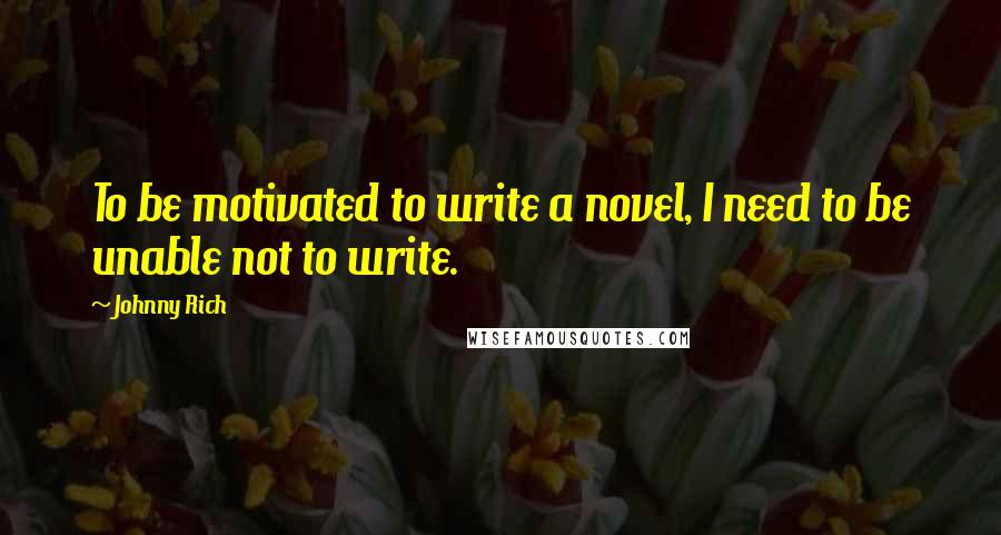 Johnny Rich quotes: To be motivated to write a novel, I need to be unable not to write.