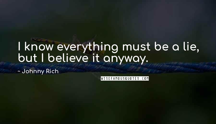 Johnny Rich quotes: I know everything must be a lie, but I believe it anyway.