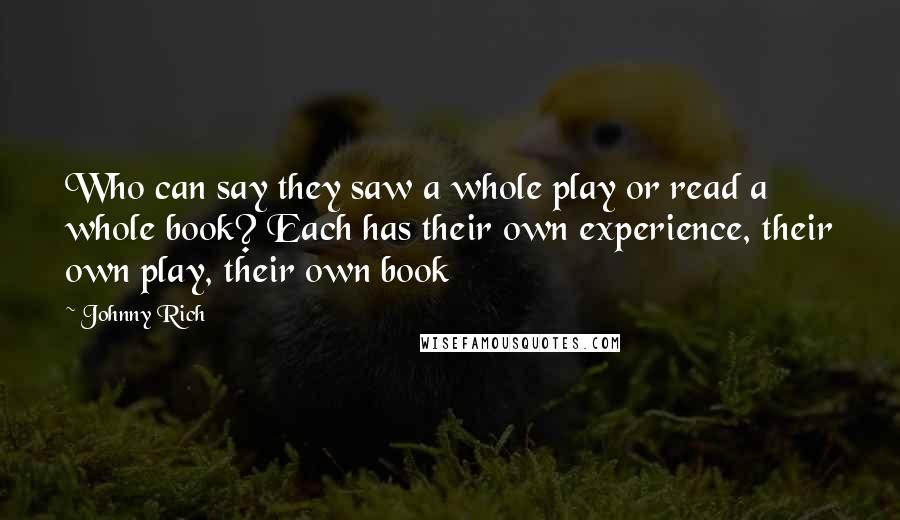 Johnny Rich quotes: Who can say they saw a whole play or read a whole book? Each has their own experience, their own play, their own book