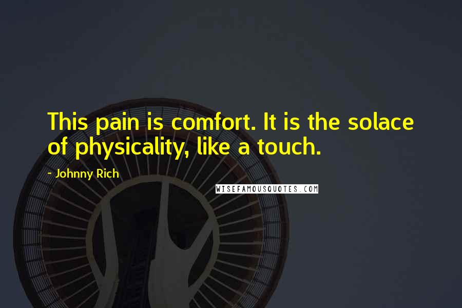 Johnny Rich quotes: This pain is comfort. It is the solace of physicality, like a touch.