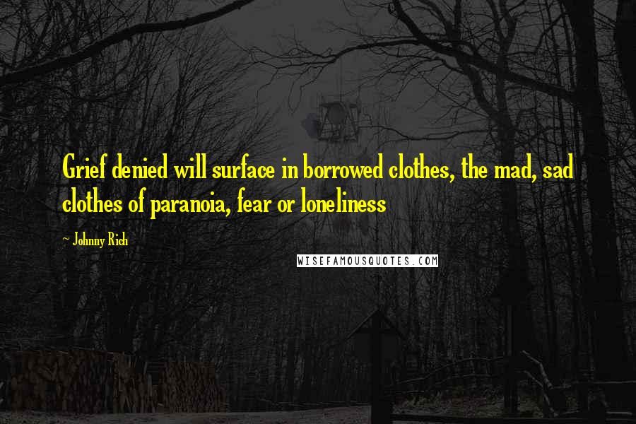 Johnny Rich quotes: Grief denied will surface in borrowed clothes, the mad, sad clothes of paranoia, fear or loneliness