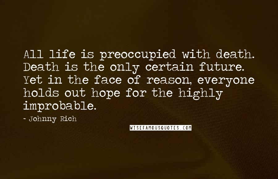 Johnny Rich quotes: All life is preoccupied with death. Death is the only certain future. Yet in the face of reason, everyone holds out hope for the highly improbable.