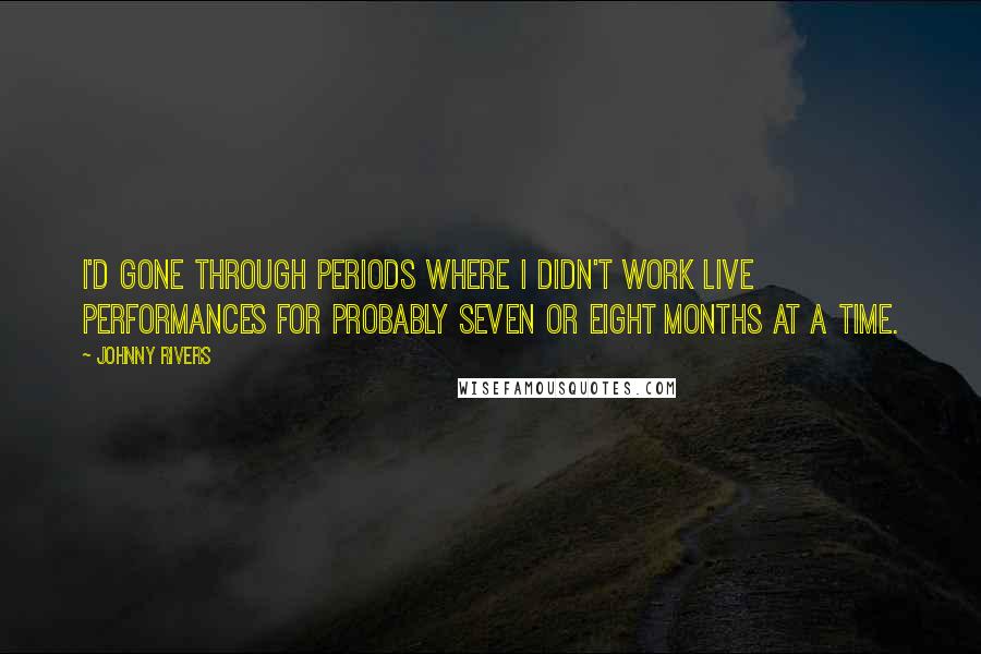 Johnny Rivers quotes: I'd gone through periods where I didn't work live performances for probably seven or eight months at a time.