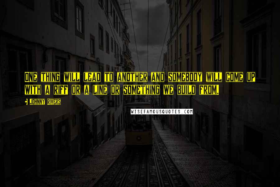 Johnny Rivers quotes: One thing will lead to another and somebody will come up with a riff or a line or something we build from.