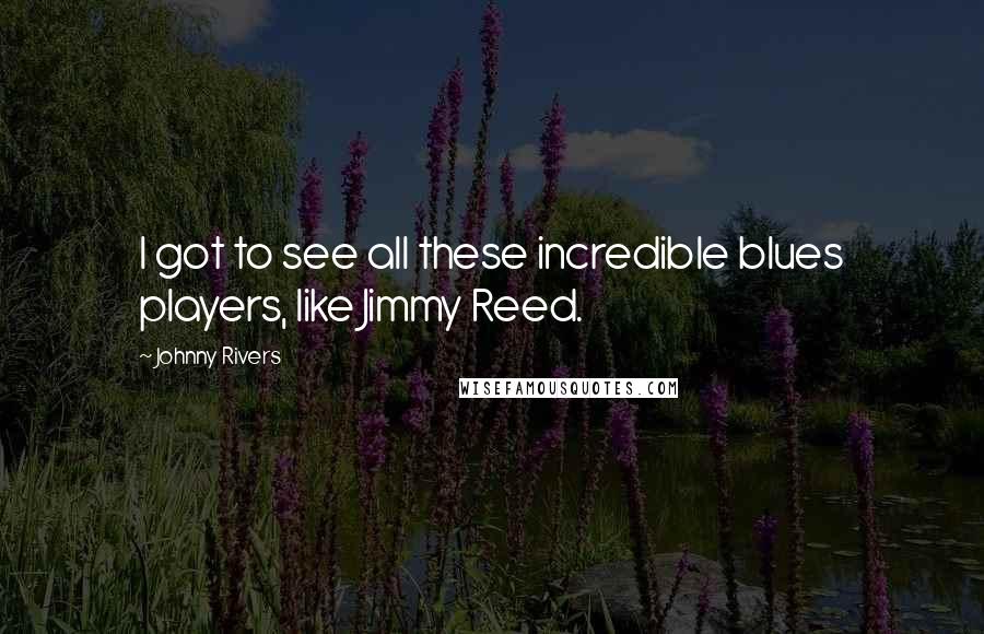 Johnny Rivers quotes: I got to see all these incredible blues players, like Jimmy Reed.