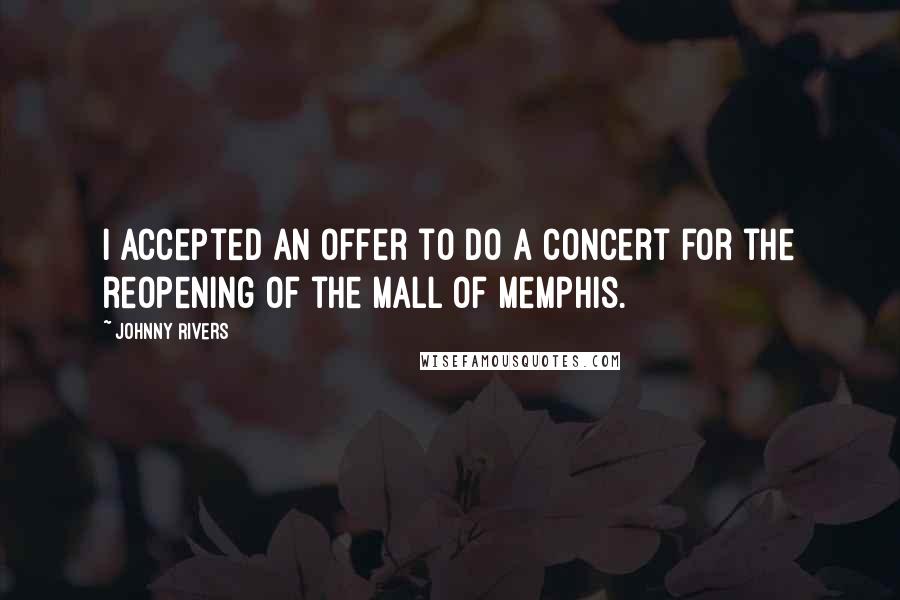 Johnny Rivers quotes: I accepted an offer to do a concert for the reopening of the Mall of Memphis.