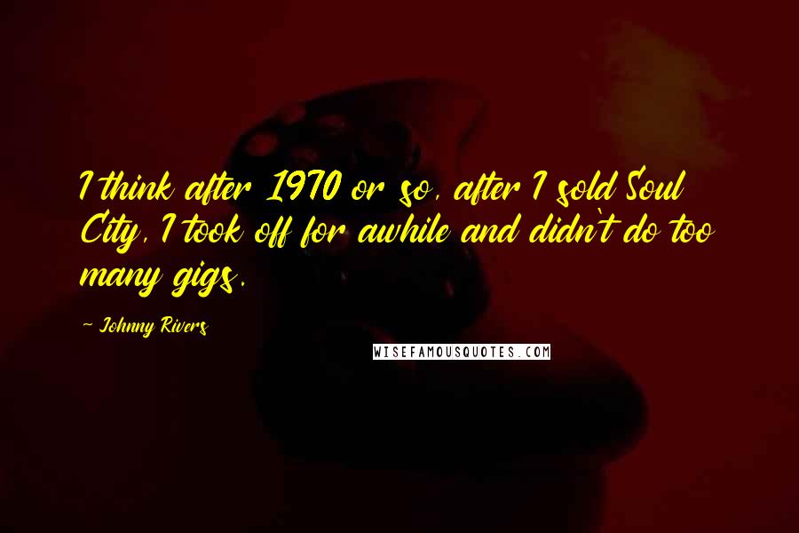 Johnny Rivers quotes: I think after 1970 or so, after I sold Soul City, I took off for awhile and didn't do too many gigs.