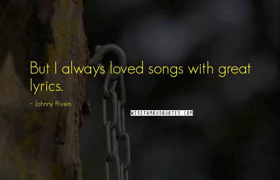 Johnny Rivers quotes: But I always loved songs with great lyrics.