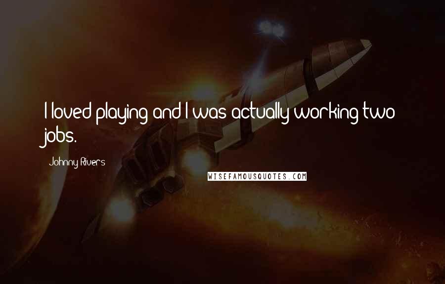 Johnny Rivers quotes: I loved playing and I was actually working two jobs.