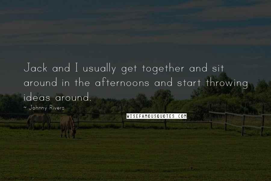 Johnny Rivers quotes: Jack and I usually get together and sit around in the afternoons and start throwing ideas around.