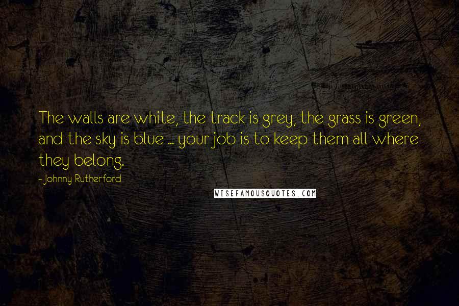 Johnny Rutherford quotes: The walls are white, the track is grey, the grass is green, and the sky is blue ... your job is to keep them all where they belong. Johnny Rutherford quotes: The walls are white, the track is grey, the grass is green, and the sky is blue ... your job is to keep them all where they belong.