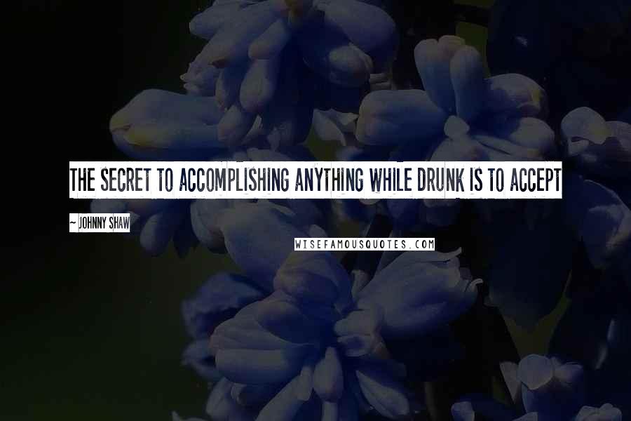 Johnny Shaw quotes: The secret to accomplishing anything while drunk is to accept