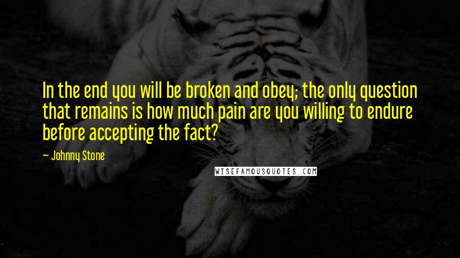 Johnny Stone quotes: In the end you will be broken and obey; the only question that remains is how much pain are you willing to endure before accepting the fact?