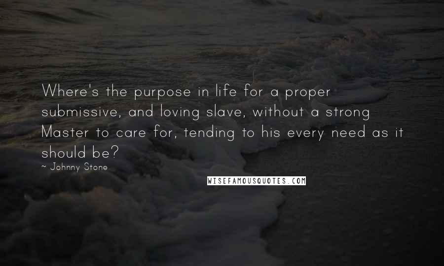 Johnny Stone quotes: Where's the purpose in life for a proper submissive, and loving slave, without a strong Master to care for, tending to his every need as it should be?