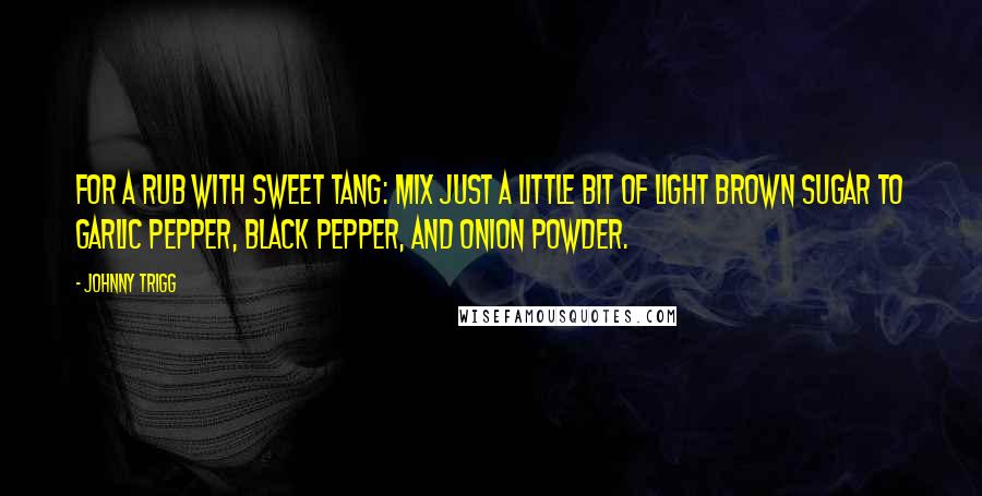 Johnny Trigg quotes: For a rub with sweet tang: mix just a little bit of light brown sugar to garlic pepper, black pepper, and onion powder.