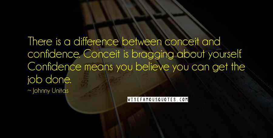 Johnny Unitas quotes: There is a difference between conceit and confidence. Conceit is bragging about yourself. Confidence means you believe you can get the job done.