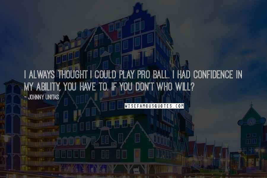 Johnny Unitas quotes: I always thought I could play pro ball. I had confidence in my ability, You have to. If you don't who will?