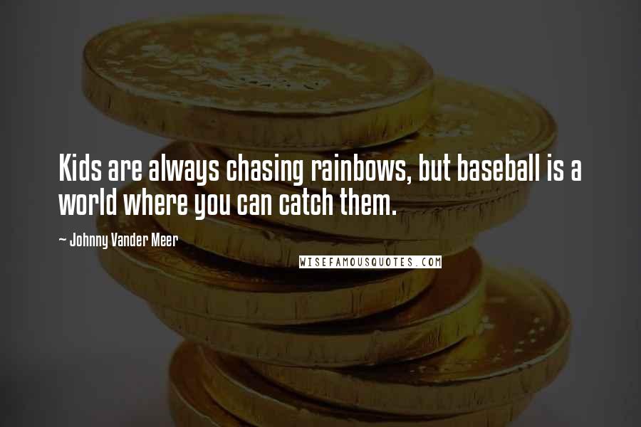 Johnny Vander Meer quotes: Kids are always chasing rainbows, but baseball is a world where you can catch them.