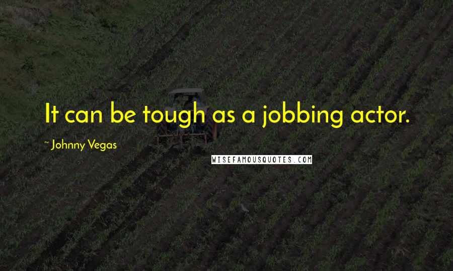 Johnny Vegas quotes: It can be tough as a jobbing actor.