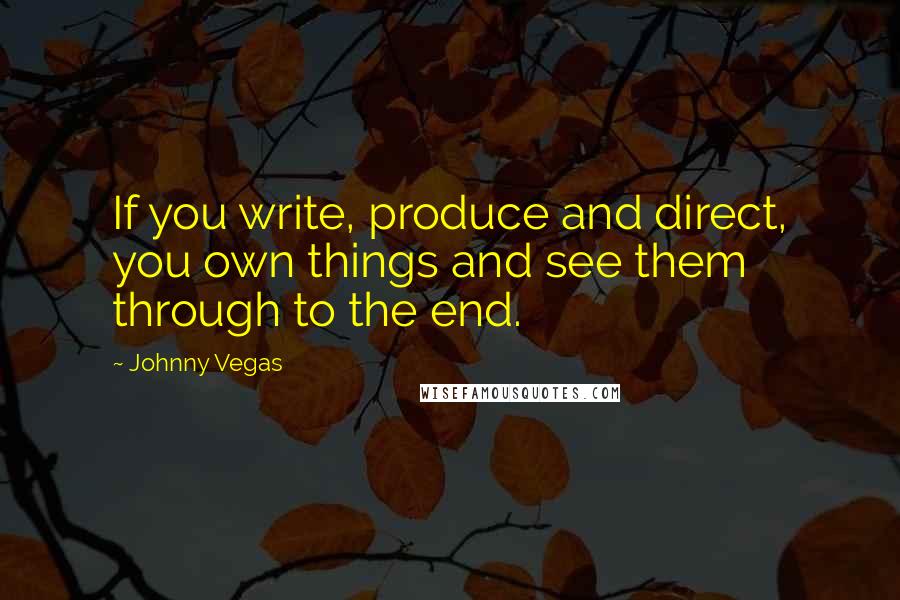 Johnny Vegas quotes: If you write, produce and direct, you own things and see them through to the end.