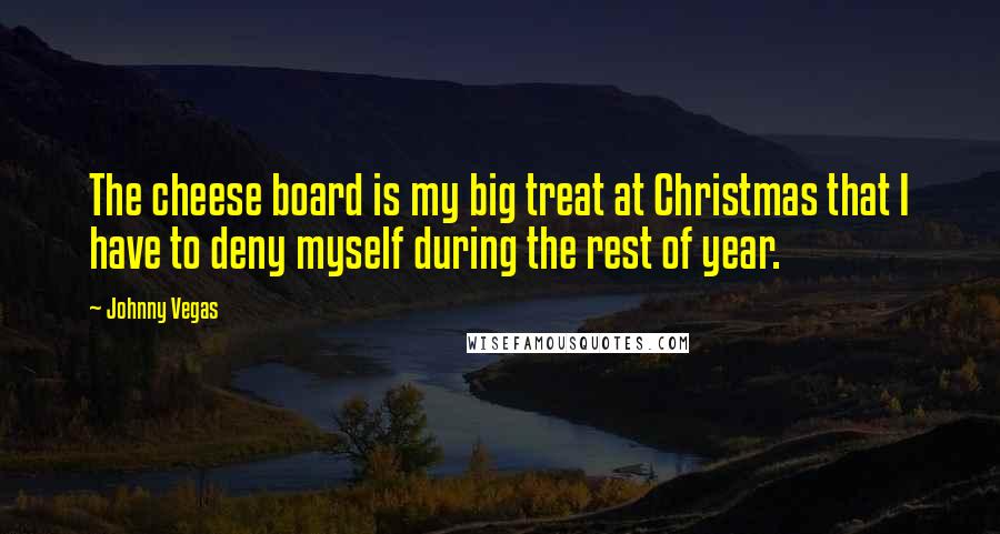 Johnny Vegas quotes: The cheese board is my big treat at Christmas that I have to deny myself during the rest of year.