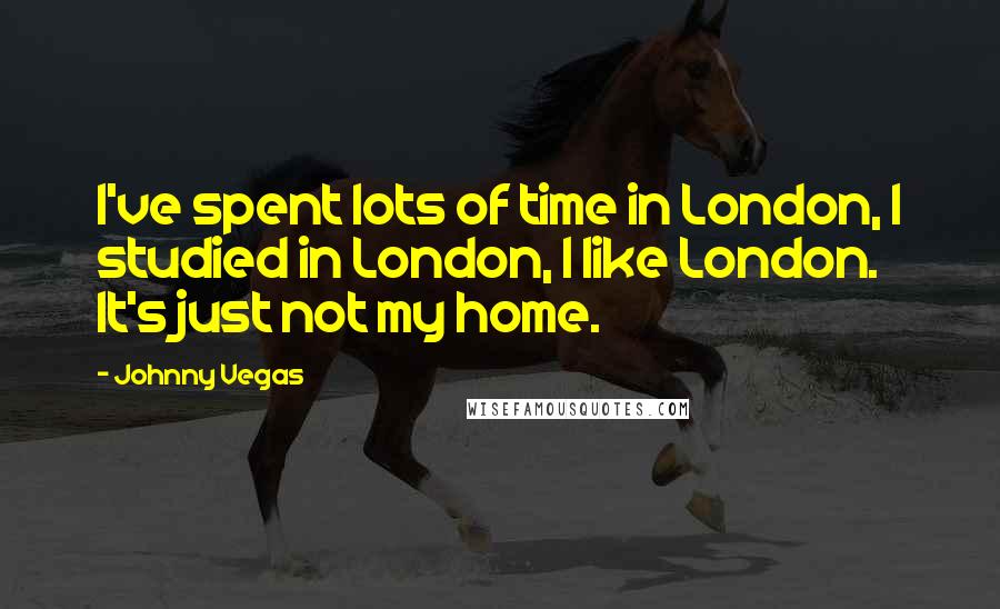 Johnny Vegas quotes: I've spent lots of time in London, I studied in London, I like London. It's just not my home.