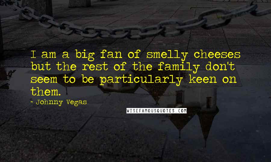 Johnny Vegas quotes: I am a big fan of smelly cheeses but the rest of the family don't seem to be particularly keen on them.