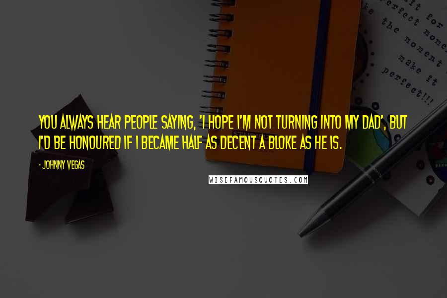 Johnny Vegas quotes: You always hear people saying, 'I hope I'm not turning into my dad', but I'd be honoured if I became half as decent a bloke as he is.