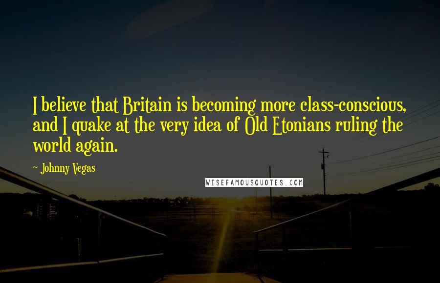 Johnny Vegas quotes: I believe that Britain is becoming more class-conscious, and I quake at the very idea of Old Etonians ruling the world again.