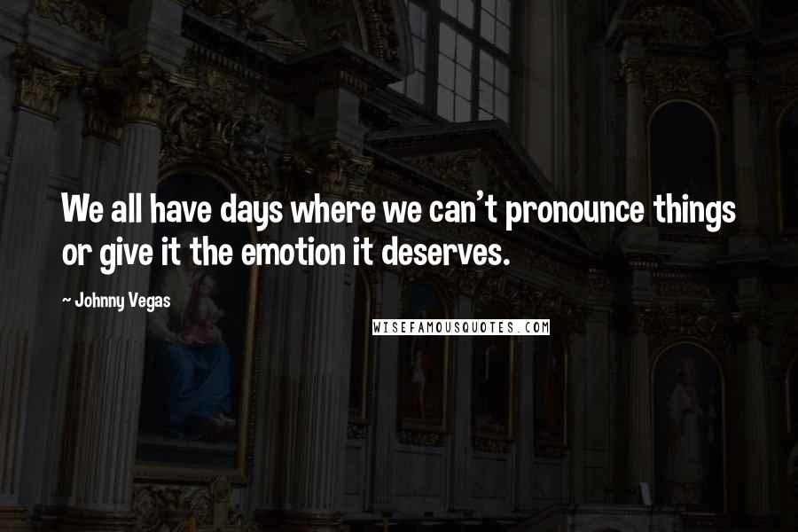 Johnny Vegas quotes: We all have days where we can't pronounce things or give it the emotion it deserves.