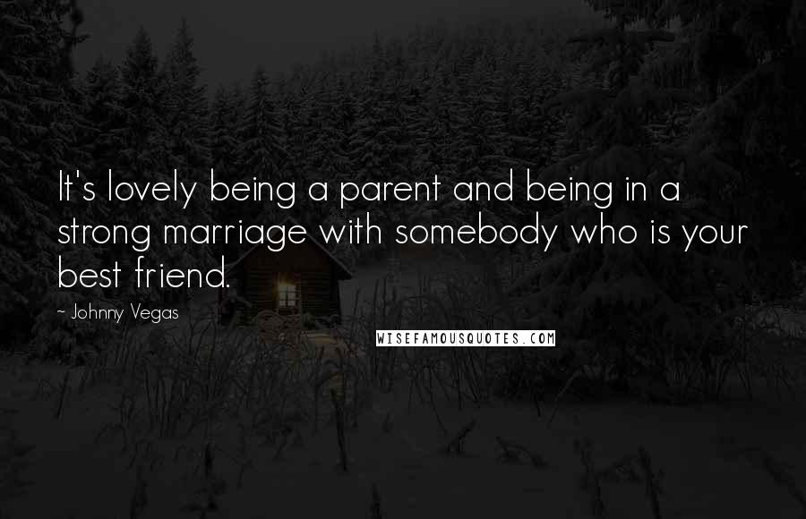Johnny Vegas quotes: It's lovely being a parent and being in a strong marriage with somebody who is your best friend.