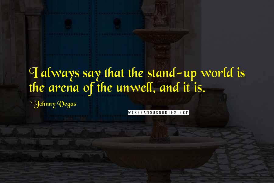 Johnny Vegas quotes: I always say that the stand-up world is the arena of the unwell, and it is.