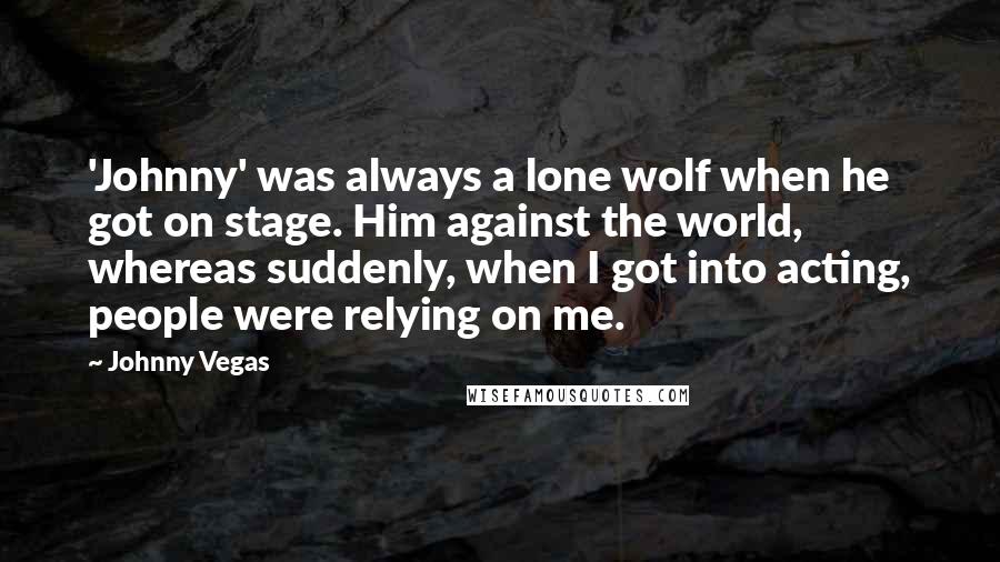 Johnny Vegas quotes: 'Johnny' was always a lone wolf when he got on stage. Him against the world, whereas suddenly, when I got into acting, people were relying on me.