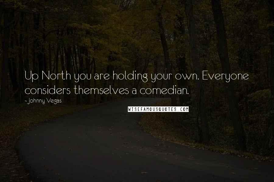 Johnny Vegas quotes: Up North you are holding your own. Everyone considers themselves a comedian.