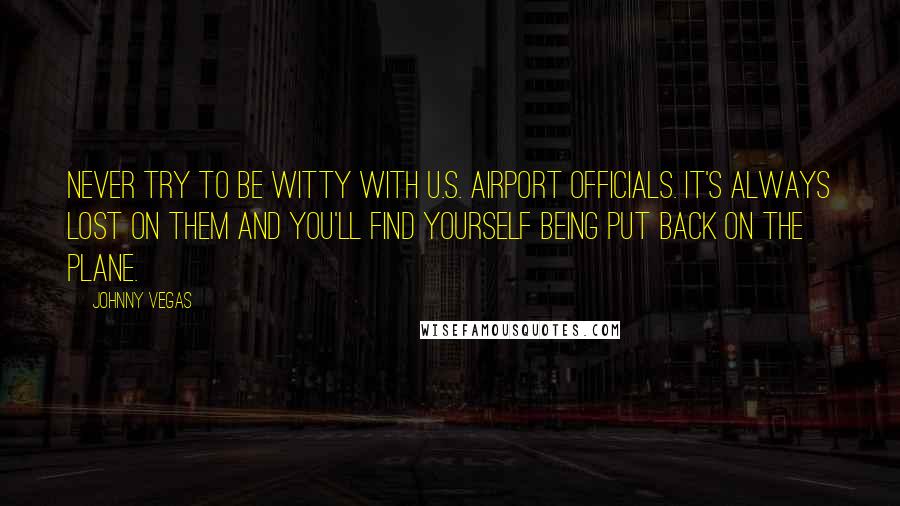 Johnny Vegas quotes: Never try to be witty with U.S. airport officials. It's always lost on them and you'll find yourself being put back on the plane.