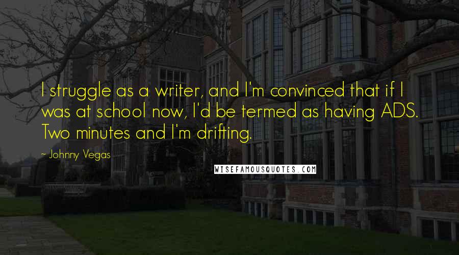 Johnny Vegas quotes: I struggle as a writer, and I'm convinced that if I was at school now, I'd be termed as having ADS. Two minutes and I'm drifting.