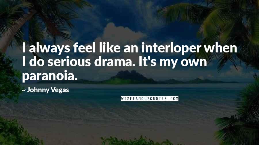 Johnny Vegas quotes: I always feel like an interloper when I do serious drama. It's my own paranoia.